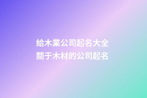 給木業公司起名大全 關于木材的公司起名-第1張-公司起名-玄機派